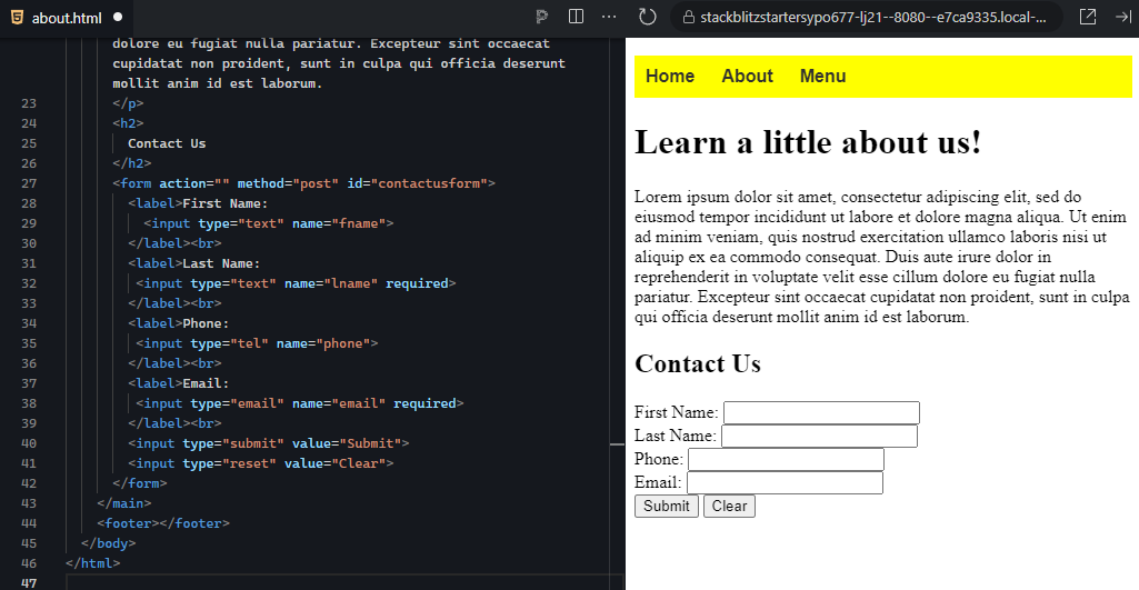The image shows an HTML code editor on the left and a webpage preview on the right. On the left, the HTML code is structured to display a "Contact Us" form. The form includes labeled input fields for "First Name," "Last Name," "Phone," and "Email." The last name and email fields are required, and there are two buttons below the form: one for submitting the form ("Submit") and another for resetting it ("Clear"). The form uses a method of "post" for submitting the input values. Additionally, the heading above the form reads "Contact Us," and the overall structure is clear and organized. On the right side, the webpage reflects the HTML code. The navigation bar at the top displays the links "Home," "About," and "Menu" with a yellow background. Below that, there is a section with the heading "Learn a little about us!" followed by a block of placeholder text ("Lorem ipsum"). Below the text is the "Contact Us" form, which includes text fields for first name, last name, phone, and email. The "Submit" and "Clear" buttons are clearly displayed below the form, with a simple, user-friendly design. The webpage is structured neatly and efficiently, providing both informational content and a contact form for user interaction.
