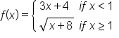 f open parentheses x close parentheses equals open curly brackets table attributes columnalign left center end attributes row cell 3 x plus 4 end cell cell i f space x less than 1 end cell row cell square root of x plus 8 end root end cell cell i f space x greater or equal than 1 end cell end table close