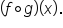 open parentheses f ring operator g close parentheses open parentheses x close parentheses.