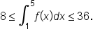 8 less or equal than integral subscript 1 superscript 5 f open parentheses x close parentheses d x less or equal than 36.