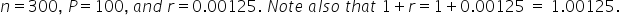 n equals 300 comma space P equals 100 comma space a n d space r equals 0.00125. space N o t e space a l s o space t h a t space 1 plus r equals 1 plus 0.00125 space equals space 1.00125.