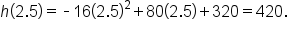 h open parentheses 2.5 close parentheses equals short dash 16 open parentheses 2.5 close parentheses squared plus 80 open parentheses 2.5 close parentheses plus 320 equals 420.