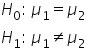 H subscript 0 colon space mu subscript 1 equals mu subscript 2
H subscript 1 colon space mu subscript 1 not equal to mu subscript 2