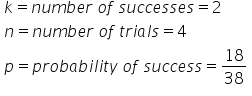 table attributes columnalign left end attributes row cell k equals n u m b e r space o f space s u c c e s s e s equals 2 end cell row cell n equals n u m b e r space o f space t r i a l s equals 4 end cell row cell p equals p r o b a b i l i t y space o f space s u c c e s s equals 18 over 38 end cell end table