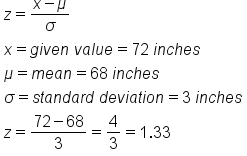 table attributes columnalign left end attributes row cell z equals fraction numerator x minus mu over denominator sigma end fraction end cell row cell x equals g i v e n space v a l u e equals 72 space i n c h e s end cell row cell mu equals m e a n equals 68 space i n c h e s end cell row cell sigma equals s t a n d a r d space d e v i a t i o n equals 3 space i n c h e s end cell row cell z equals fraction numerator 72 minus 68 over denominator 3 end fraction equals 4 over 3 equals 1.33 end cell end table