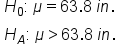 table attributes columnalign left end attributes row cell H subscript 0 colon space mu equals 63.8 space i n. end cell row cell H subscript A colon space mu greater than 63.8 space i n. end cell end table