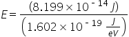 E equals fraction numerator open parentheses 8.199 cross times 10 to the power of short dash 14 end exponent space J close parentheses over denominator open parentheses 1.602 cross times 10 to the power of short dash 19 end exponent space fraction numerator J over denominator e V end fraction close parentheses end fraction