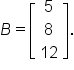 B equals open square brackets table row 5 row 8 row 12 end table close square brackets.