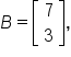 B equals open square brackets table row 7 row 3 end table close square brackets comma