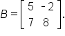 B equals open square brackets table row 5 cell short dash 2 end cell row 7 8 end table close square brackets.