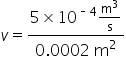 v equals fraction numerator 5 cross times 10 to the power of short dash 4 end exponent straight m cubed over straight s over denominator 0.0002 space straight m squared end fraction