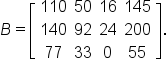 B equals open square brackets table row 110 50 16 145 row 140 92 24 200 row 77 33 0 55 end table close square brackets.